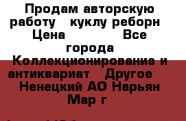Продам авторскую работу - куклу-реборн › Цена ­ 27 000 - Все города Коллекционирование и антиквариат » Другое   . Ненецкий АО,Нарьян-Мар г.
